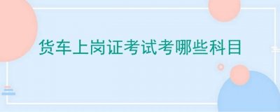 ​货车上岗证考试考哪些科目