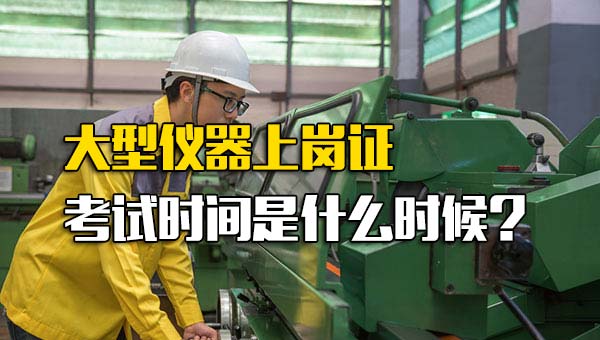 大型仪器上岗证报名时间条件_大型仪器上岗证几月份报名