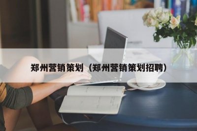 ​郑州营销策划（郑州营销策划招聘）