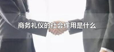 ​商务礼仪的社会作用是什么（简述商务礼仪的作用）