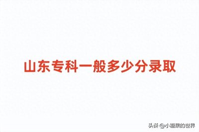 ​2024山东专科一般多少分录取 多少分能上大专