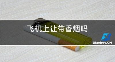 ​飞机上可以带烟,飞机上可以带香烟吗最多可带几条